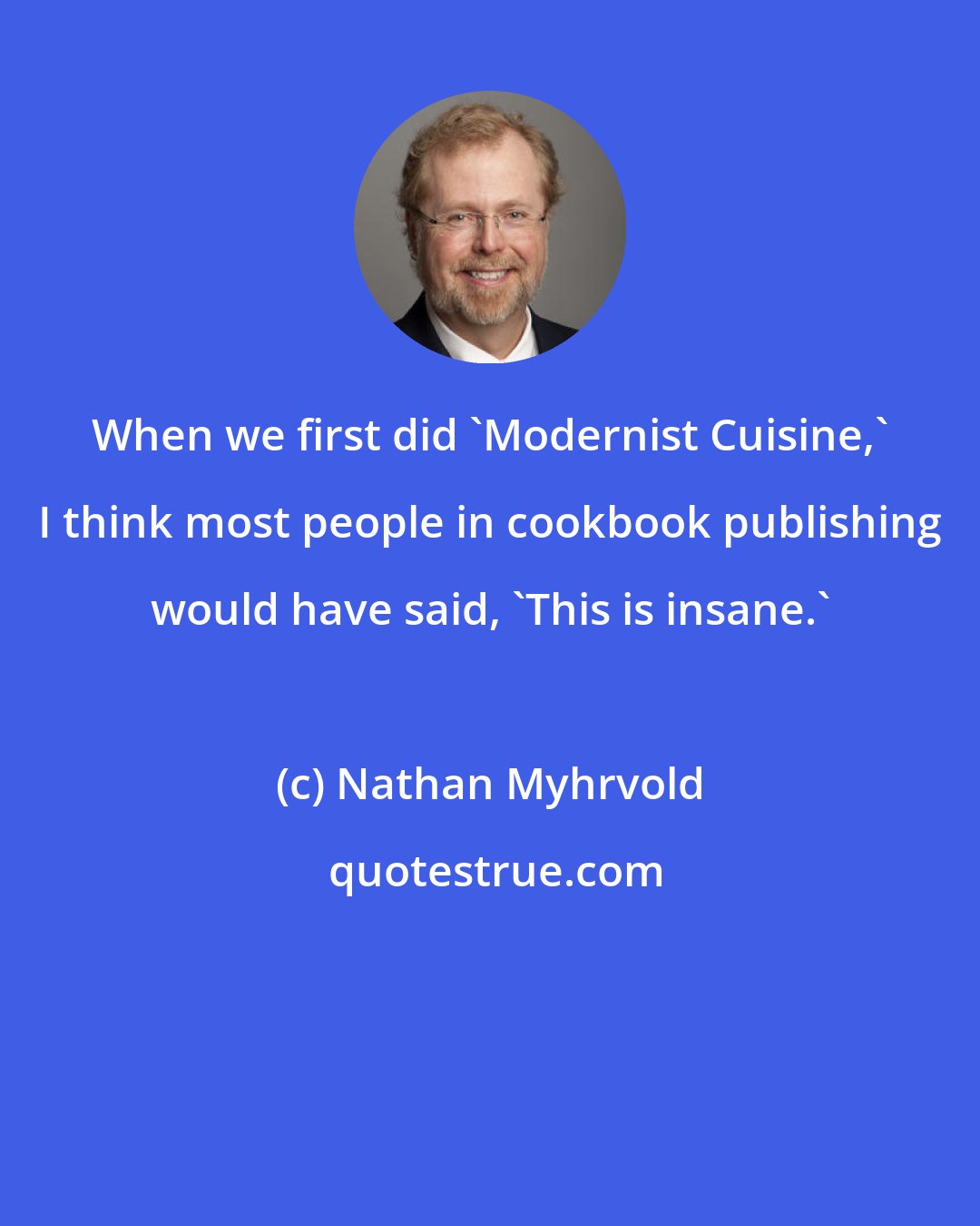 Nathan Myhrvold: When we first did 'Modernist Cuisine,' I think most people in cookbook publishing would have said, 'This is insane.'