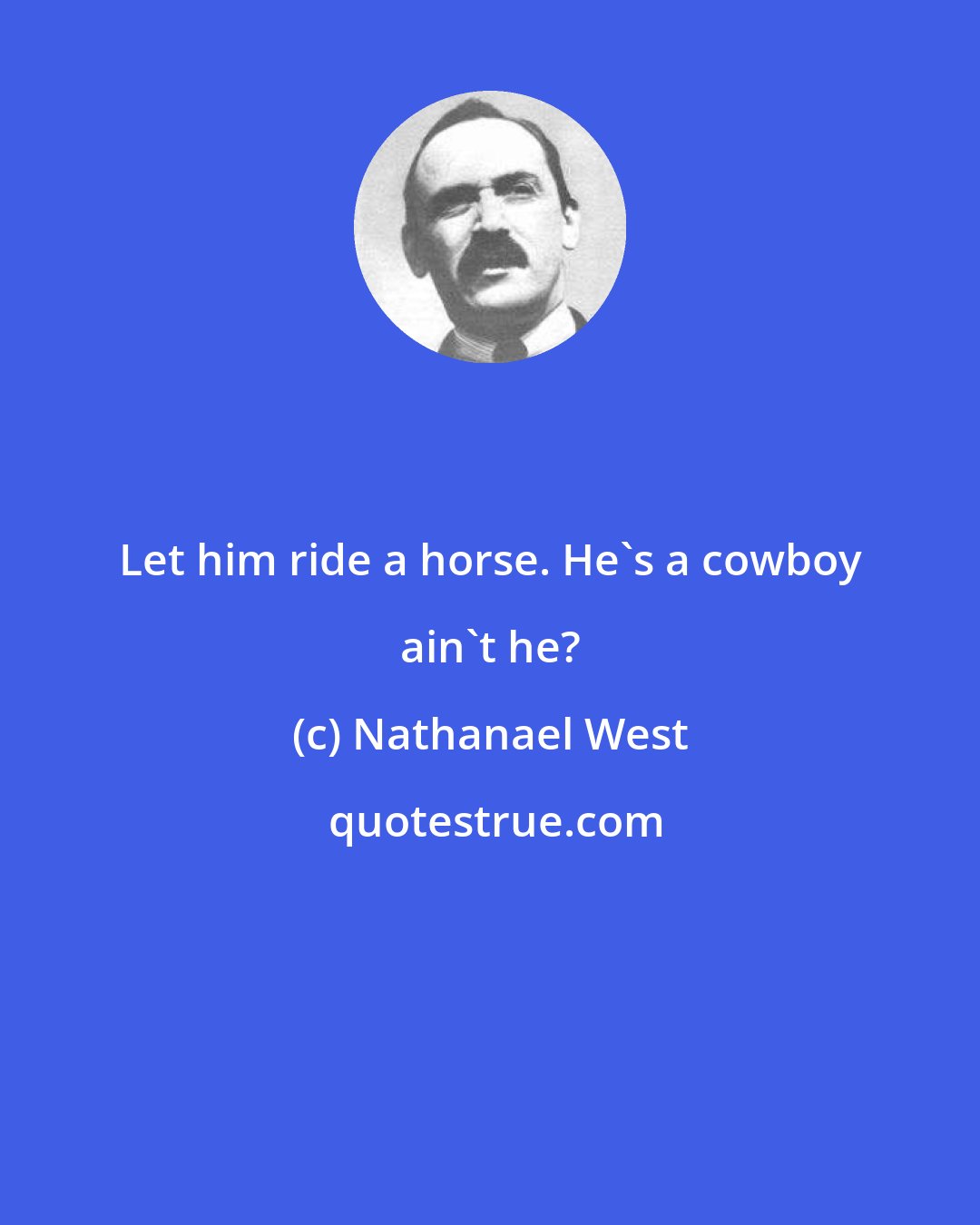 Nathanael West: Let him ride a horse. He's a cowboy ain't he?
