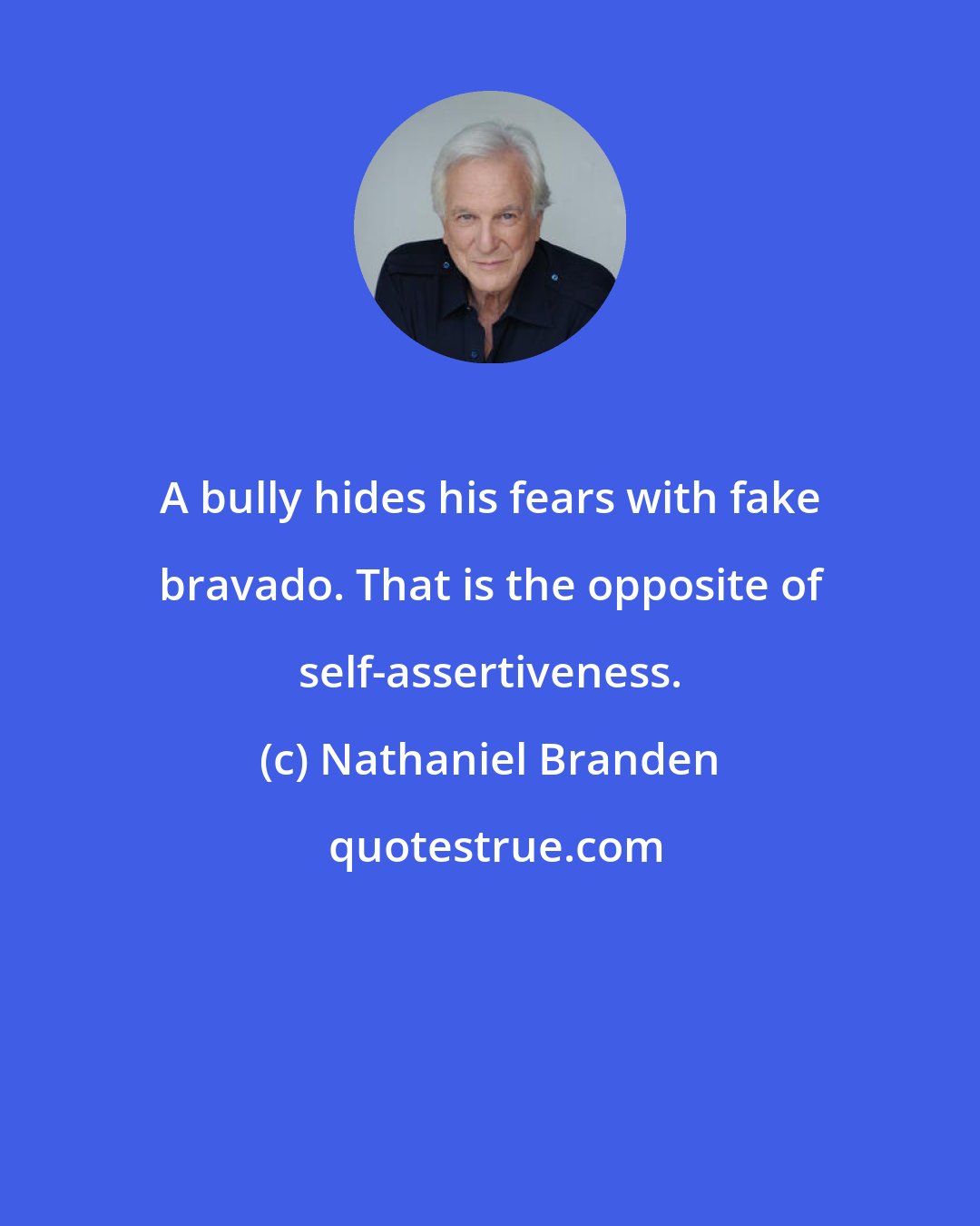 Nathaniel Branden: A bully hides his fears with fake bravado. That is the opposite of self-assertiveness.