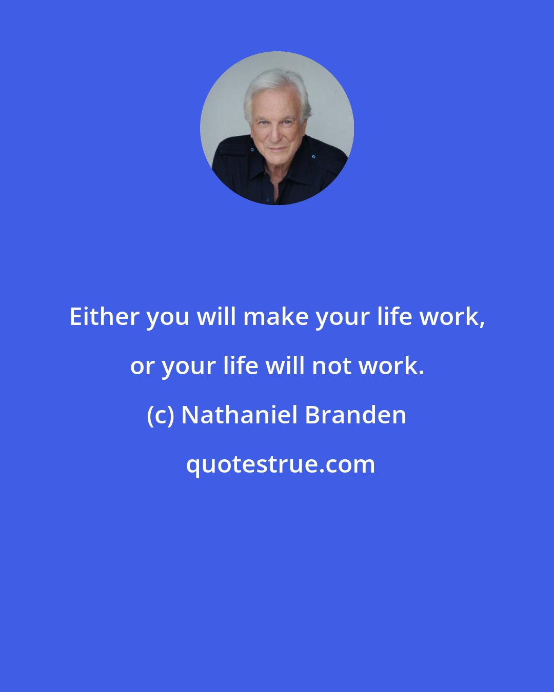 Nathaniel Branden: Either you will make your life work, or your life will not work.