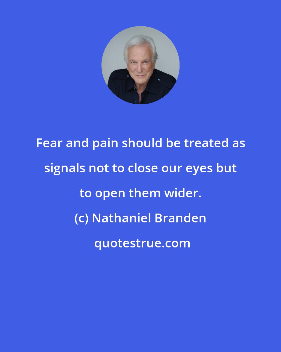 Nathaniel Branden: Fear and pain should be treated as signals not to close our eyes but to open them wider.