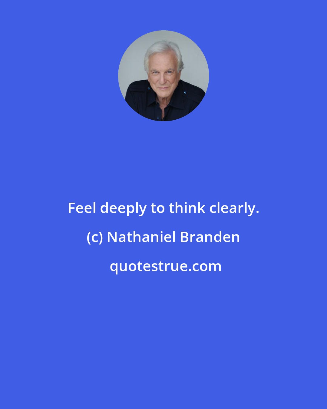 Nathaniel Branden: Feel deeply to think clearly.