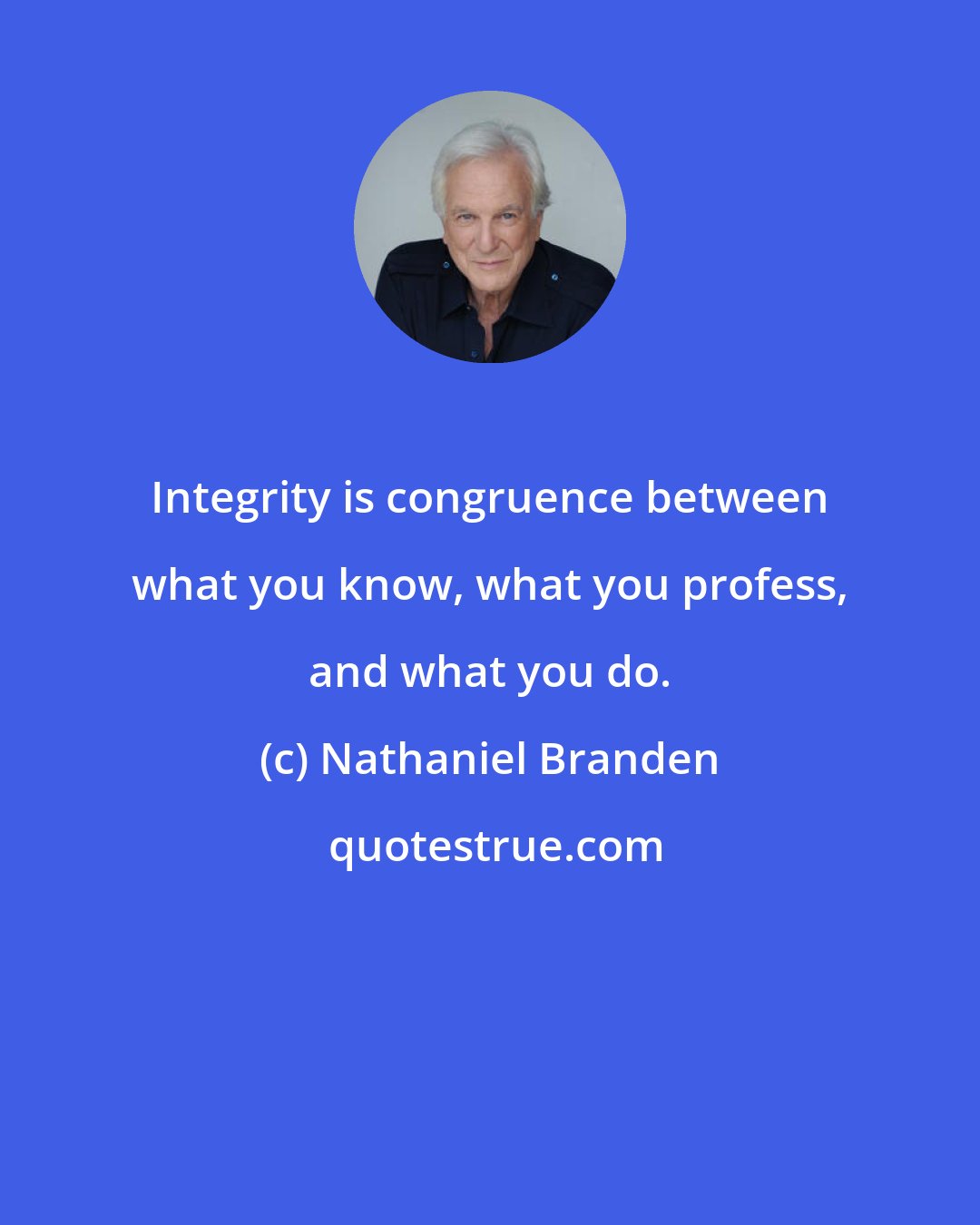 Nathaniel Branden: Integrity is congruence between what you know, what you profess, and what you do.