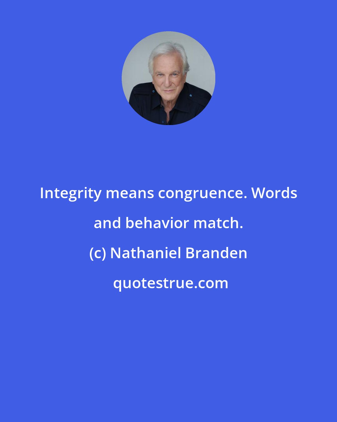 Nathaniel Branden: Integrity means congruence. Words and behavior match.