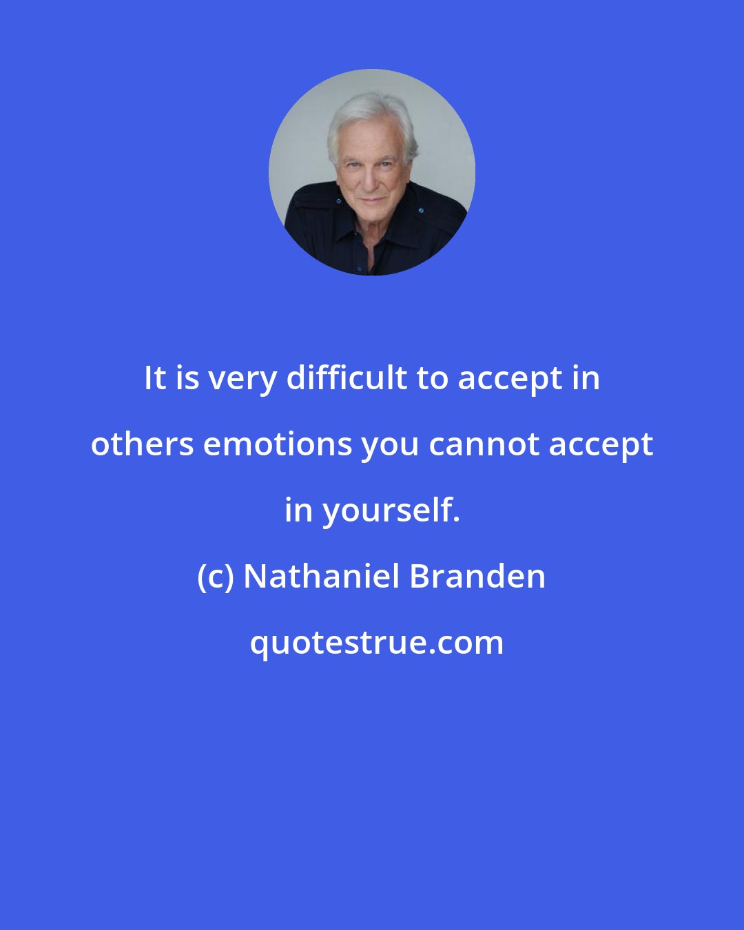 Nathaniel Branden: It is very difficult to accept in others emotions you cannot accept in yourself.