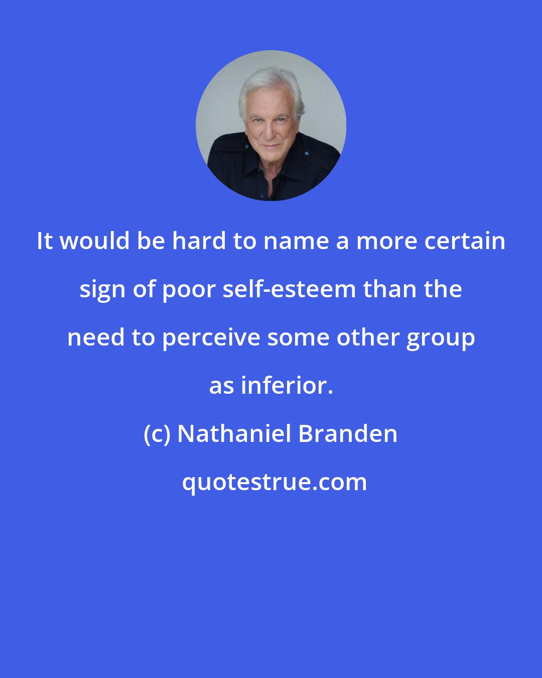 Nathaniel Branden: It would be hard to name a more certain sign of poor self-esteem than the need to perceive some other group as inferior.