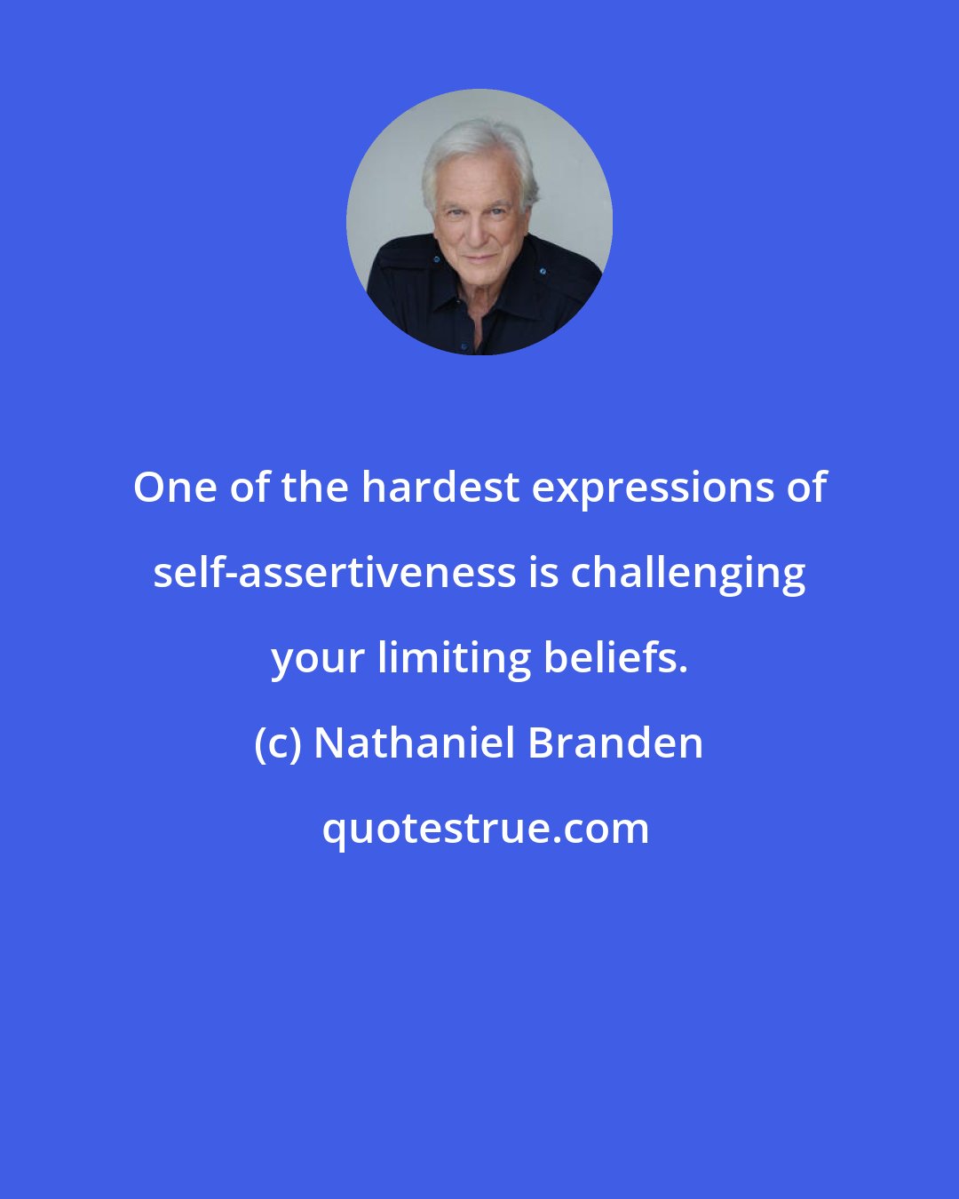 Nathaniel Branden: One of the hardest expressions of self-assertiveness is challenging your limiting beliefs.