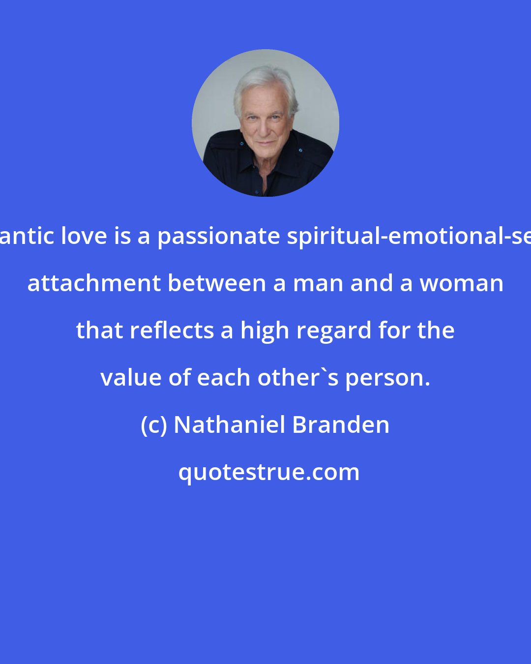 Nathaniel Branden: Romantic love is a passionate spiritual-emotional-sexual attachment between a man and a woman that reflects a high regard for the value of each other's person.