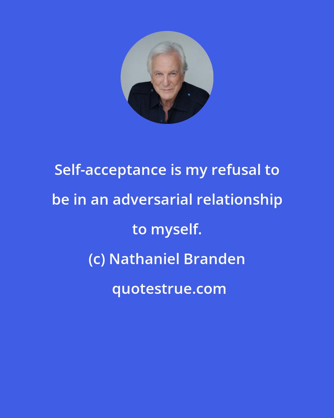 Nathaniel Branden: Self-acceptance is my refusal to be in an adversarial relationship to myself.