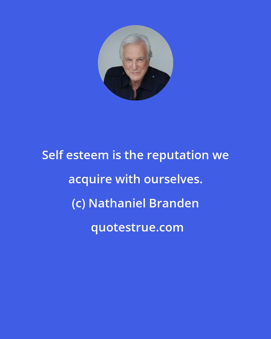 Nathaniel Branden: Self esteem is the reputation we acquire with ourselves.