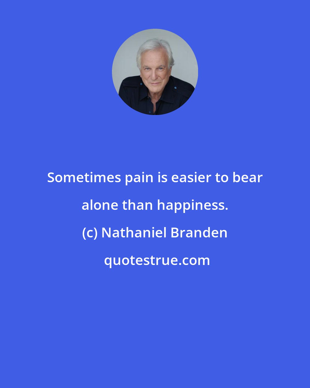 Nathaniel Branden: Sometimes pain is easier to bear alone than happiness.