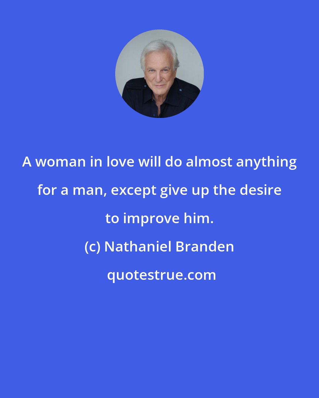 Nathaniel Branden: A woman in love will do almost anything for a man, except give up the desire to improve him.