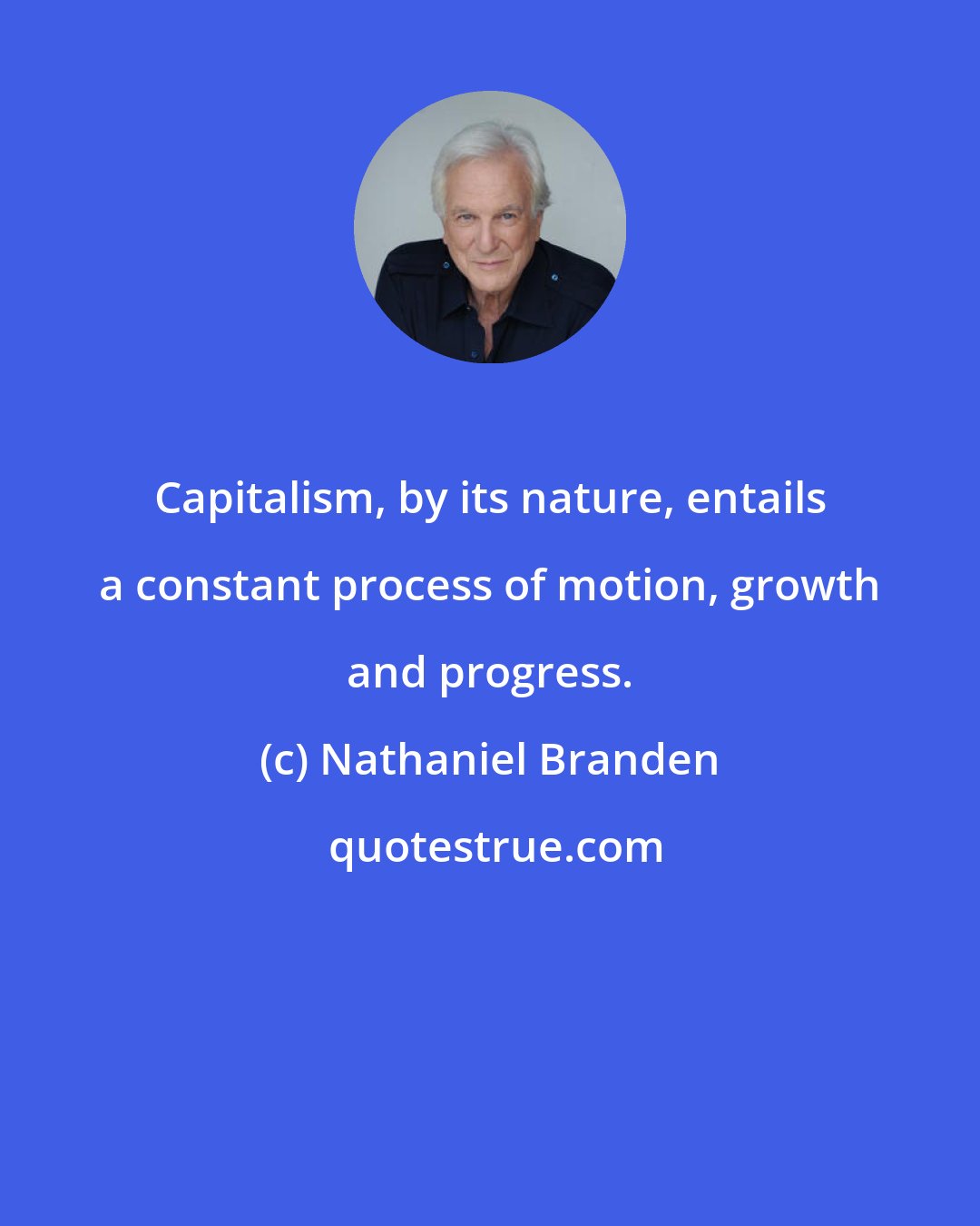 Nathaniel Branden: Capitalism, by its nature, entails a constant process of motion, growth and progress.