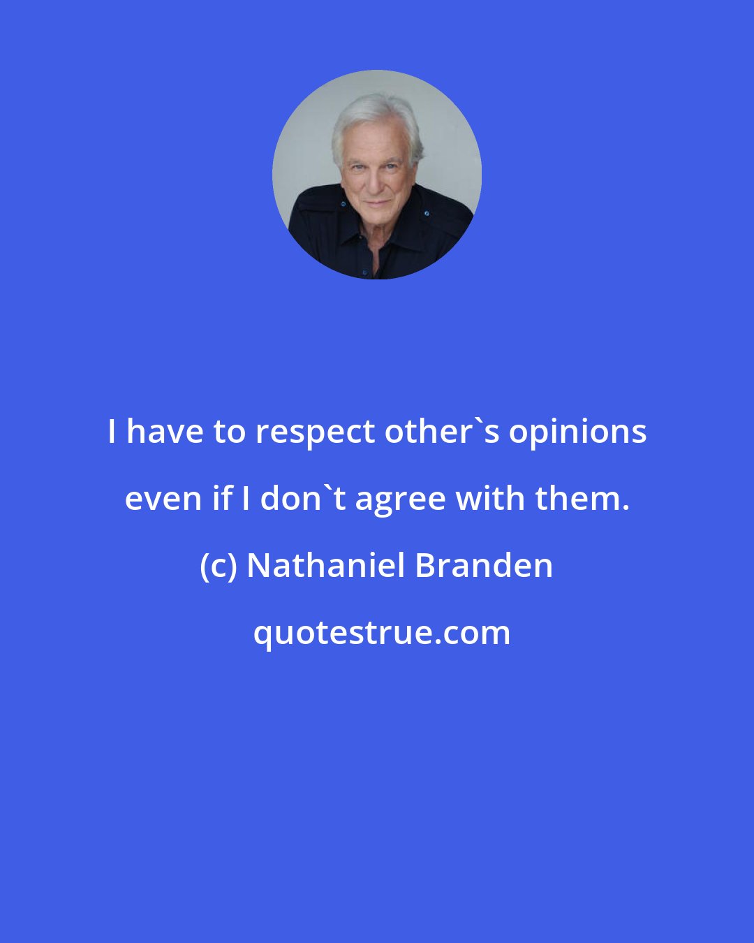 Nathaniel Branden: I have to respect other's opinions even if I don't agree with them.