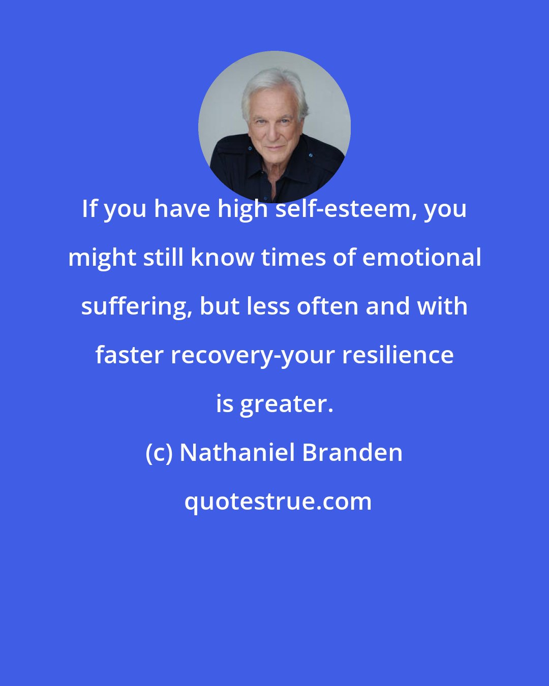 Nathaniel Branden: If you have high self-esteem, you might still know times of emotional suffering, but less often and with faster recovery-your resilience is greater.