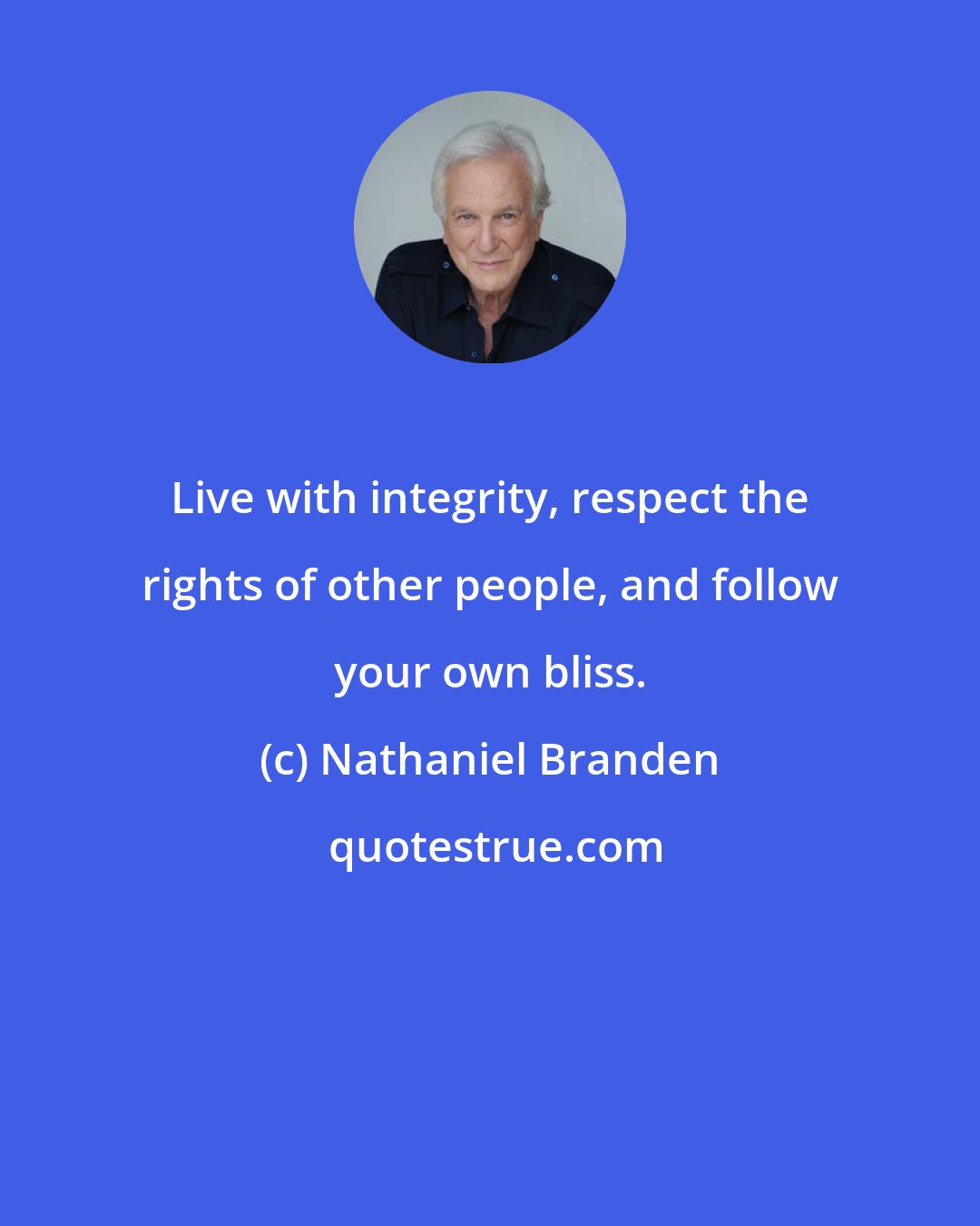 Nathaniel Branden: Live with integrity, respect the rights of other people, and follow your own bliss.