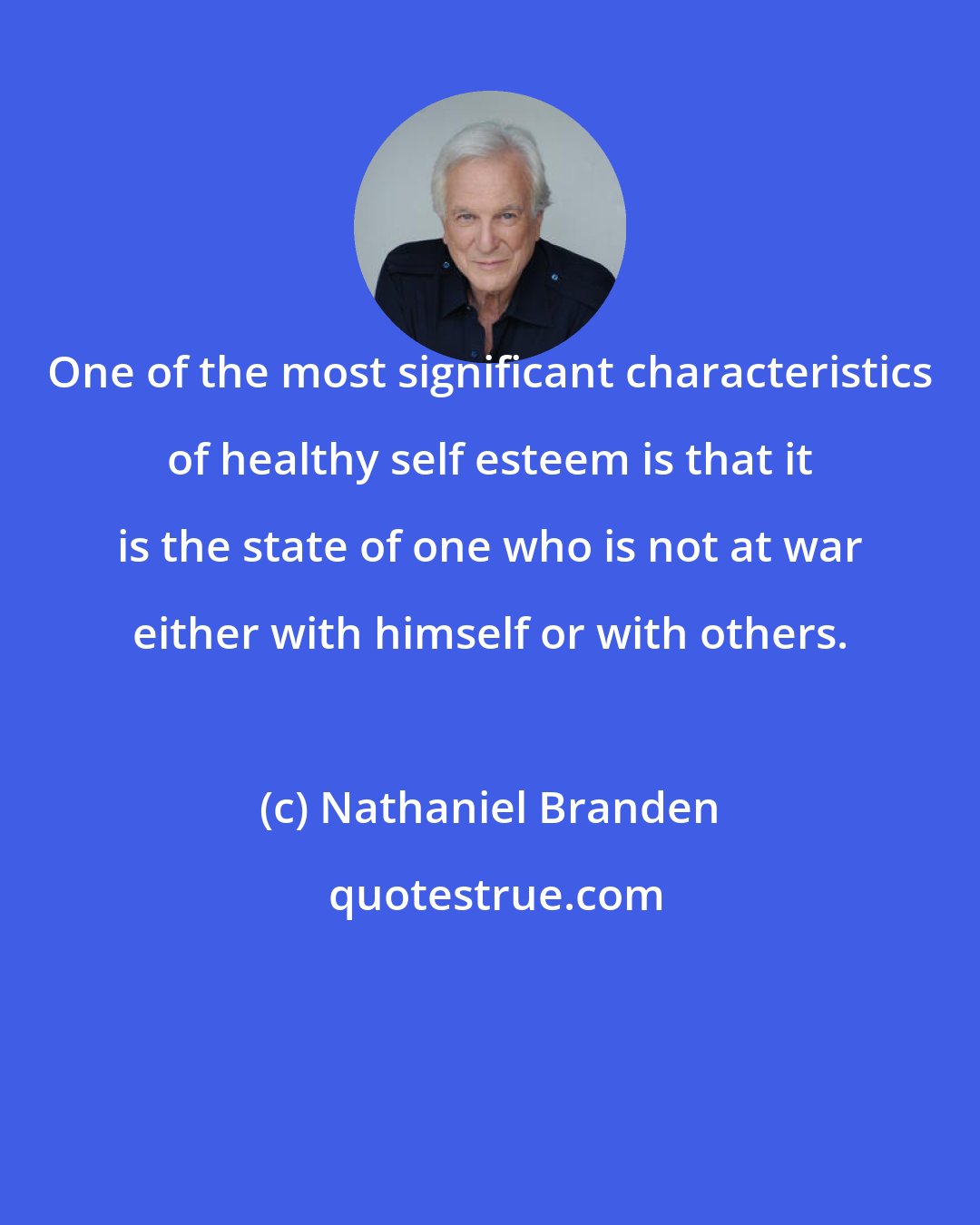 Nathaniel Branden: One of the most significant characteristics of healthy self esteem is that it is the state of one who is not at war either with himself or with others.