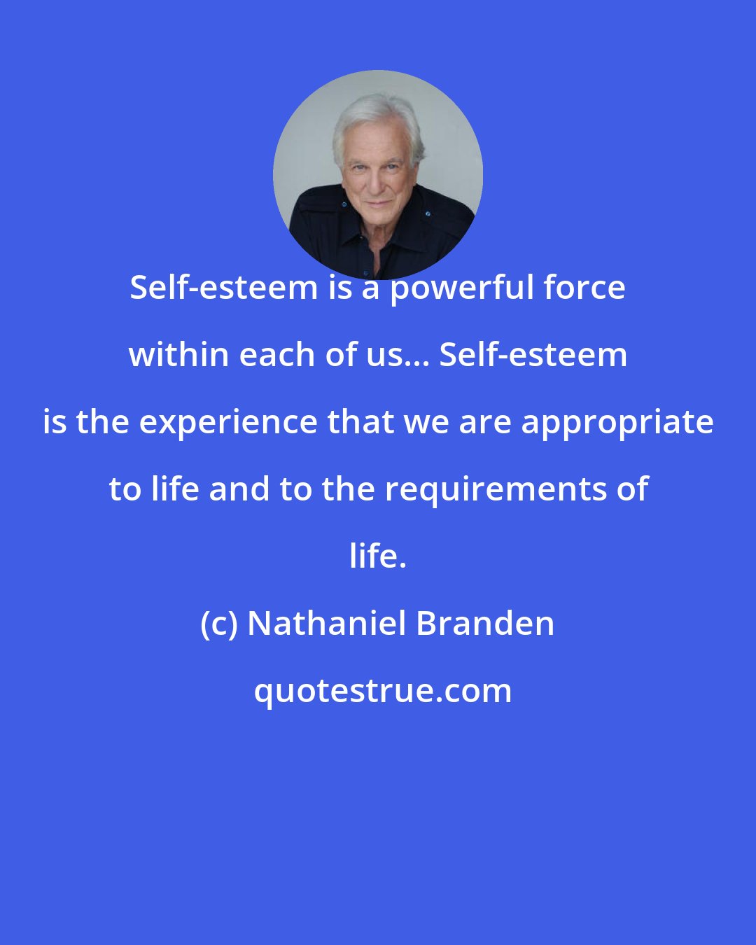 Nathaniel Branden: Self-esteem is a powerful force within each of us... Self-esteem is the experience that we are appropriate to life and to the requirements of life.