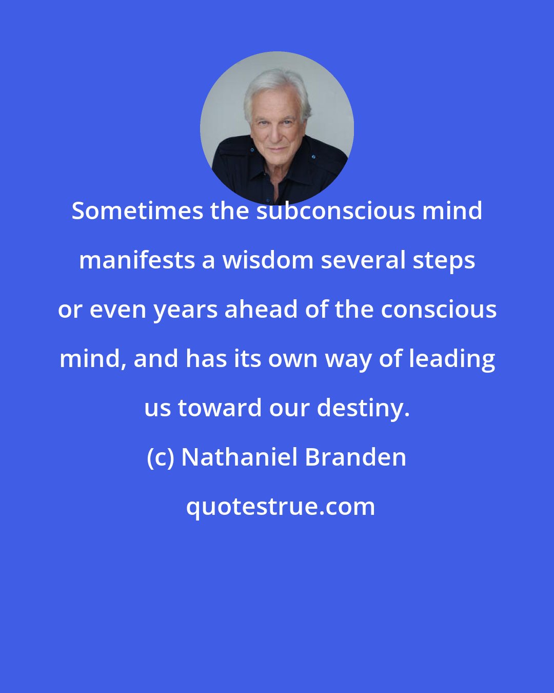 Nathaniel Branden: Sometimes the subconscious mind manifests a wisdom several steps or even years ahead of the conscious mind, and has its own way of leading us toward our destiny.