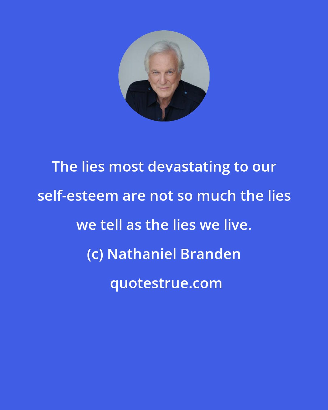 Nathaniel Branden: The lies most devastating to our self-esteem are not so much the lies we tell as the lies we live.