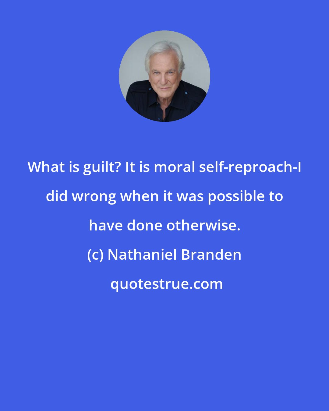 Nathaniel Branden: What is guilt? It is moral self-reproach-I did wrong when it was possible to have done otherwise.