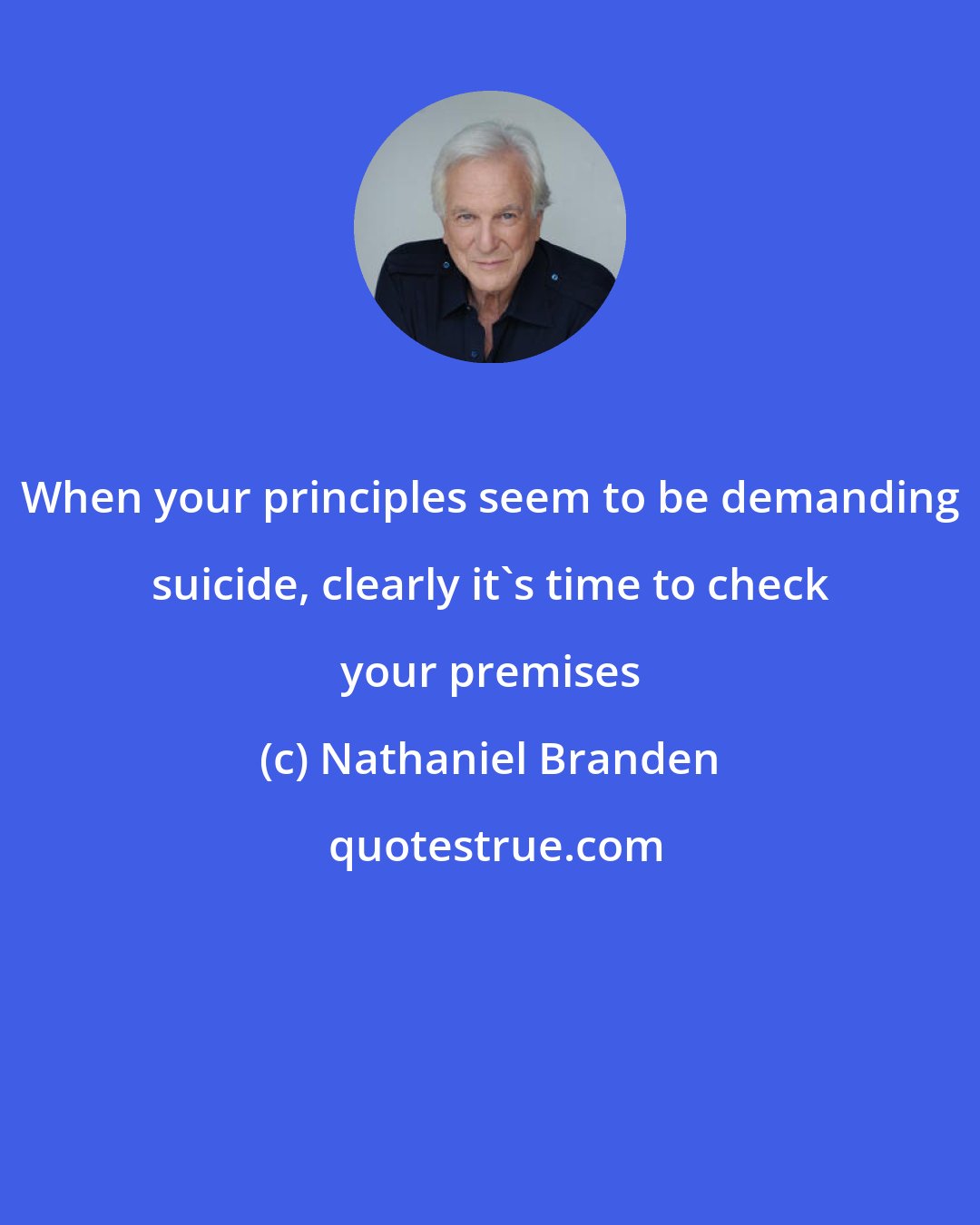 Nathaniel Branden: When your principles seem to be demanding suicide, clearly it's time to check your premises