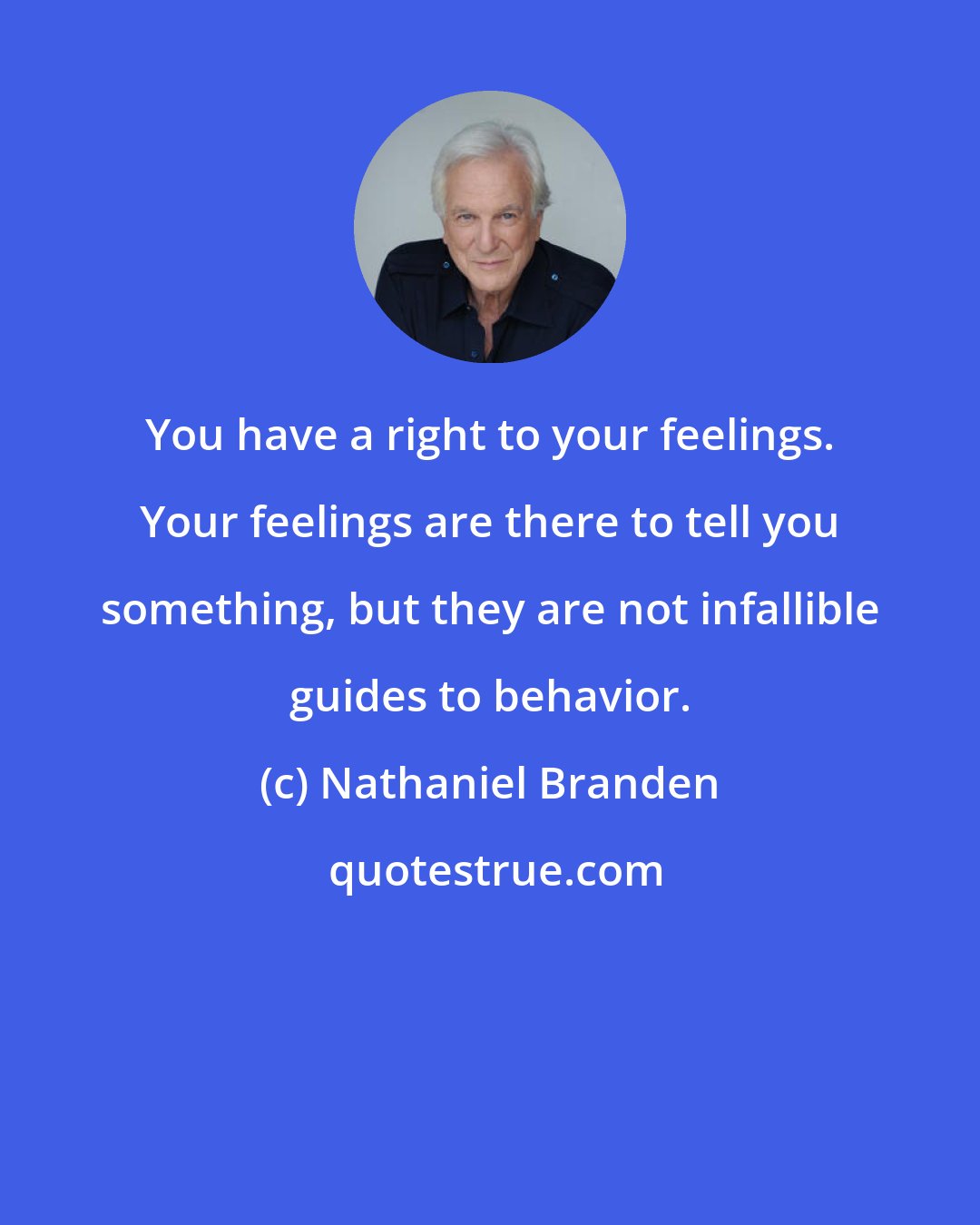 Nathaniel Branden: You have a right to your feelings. Your feelings are there to tell you something, but they are not infallible guides to behavior.