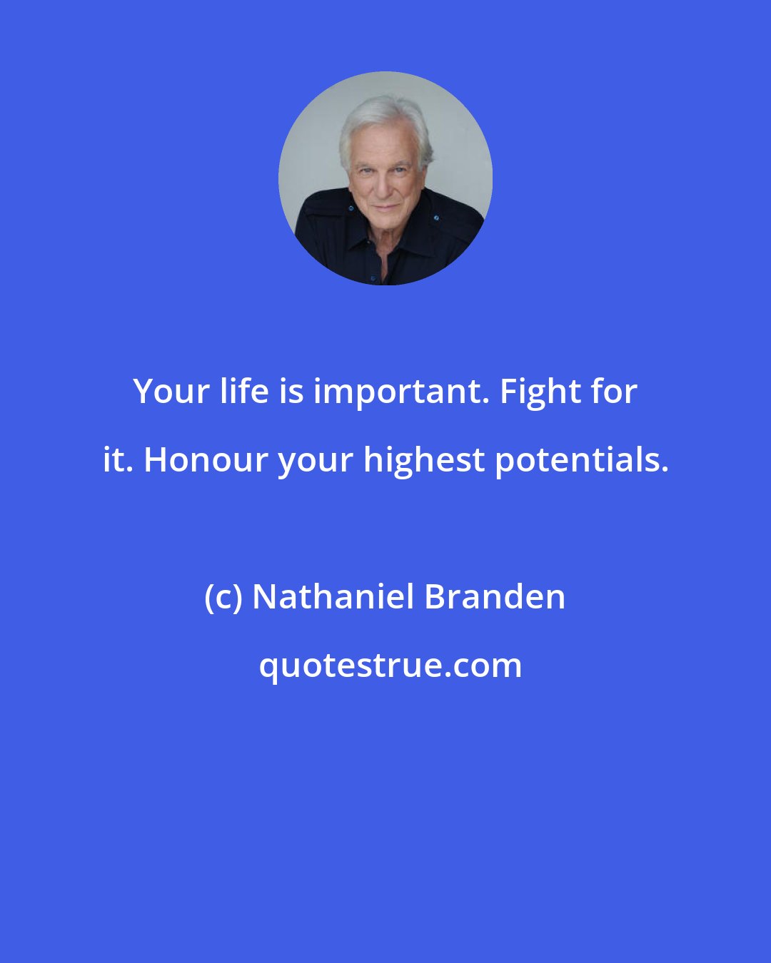 Nathaniel Branden: Your life is important. Fight for it. Honour your highest potentials.