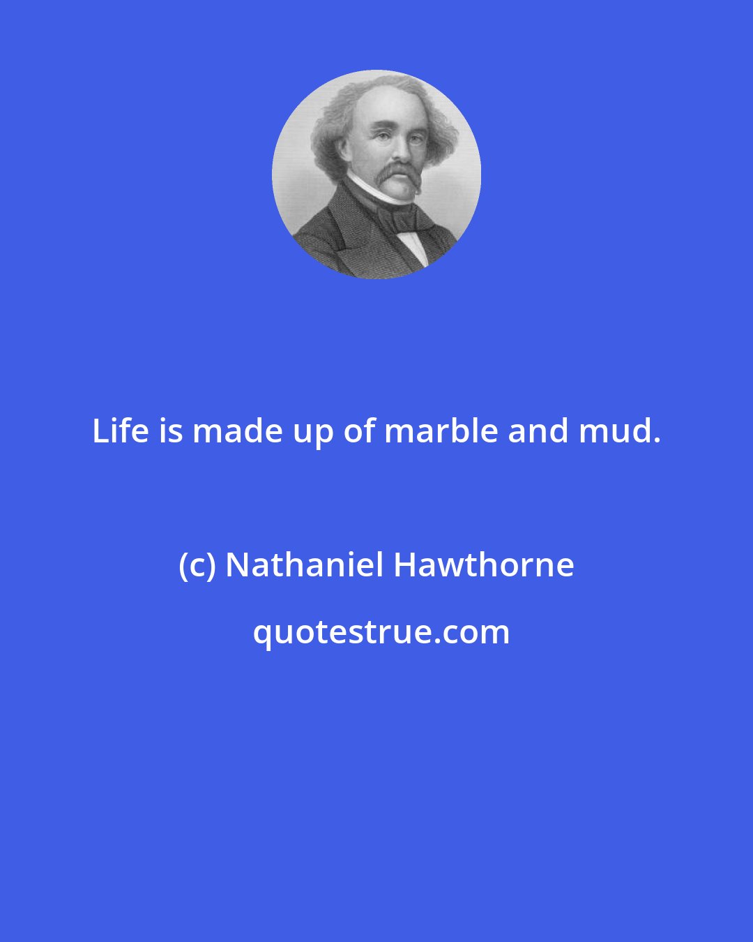 Nathaniel Hawthorne: Life is made up of marble and mud.
