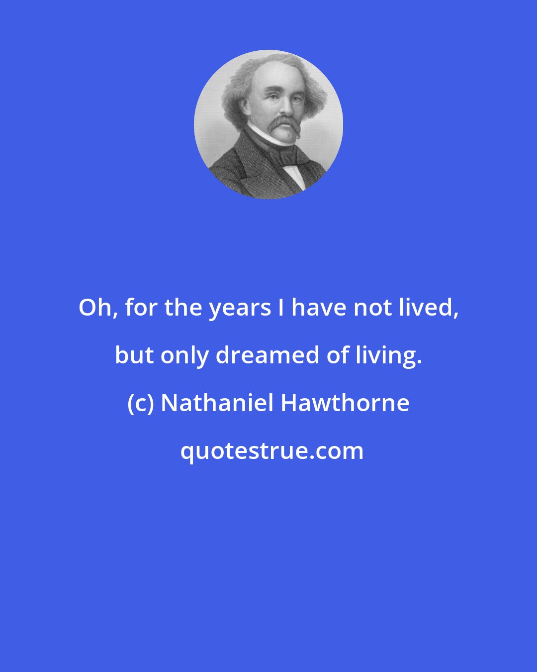 Nathaniel Hawthorne: Oh, for the years I have not lived, but only dreamed of living.