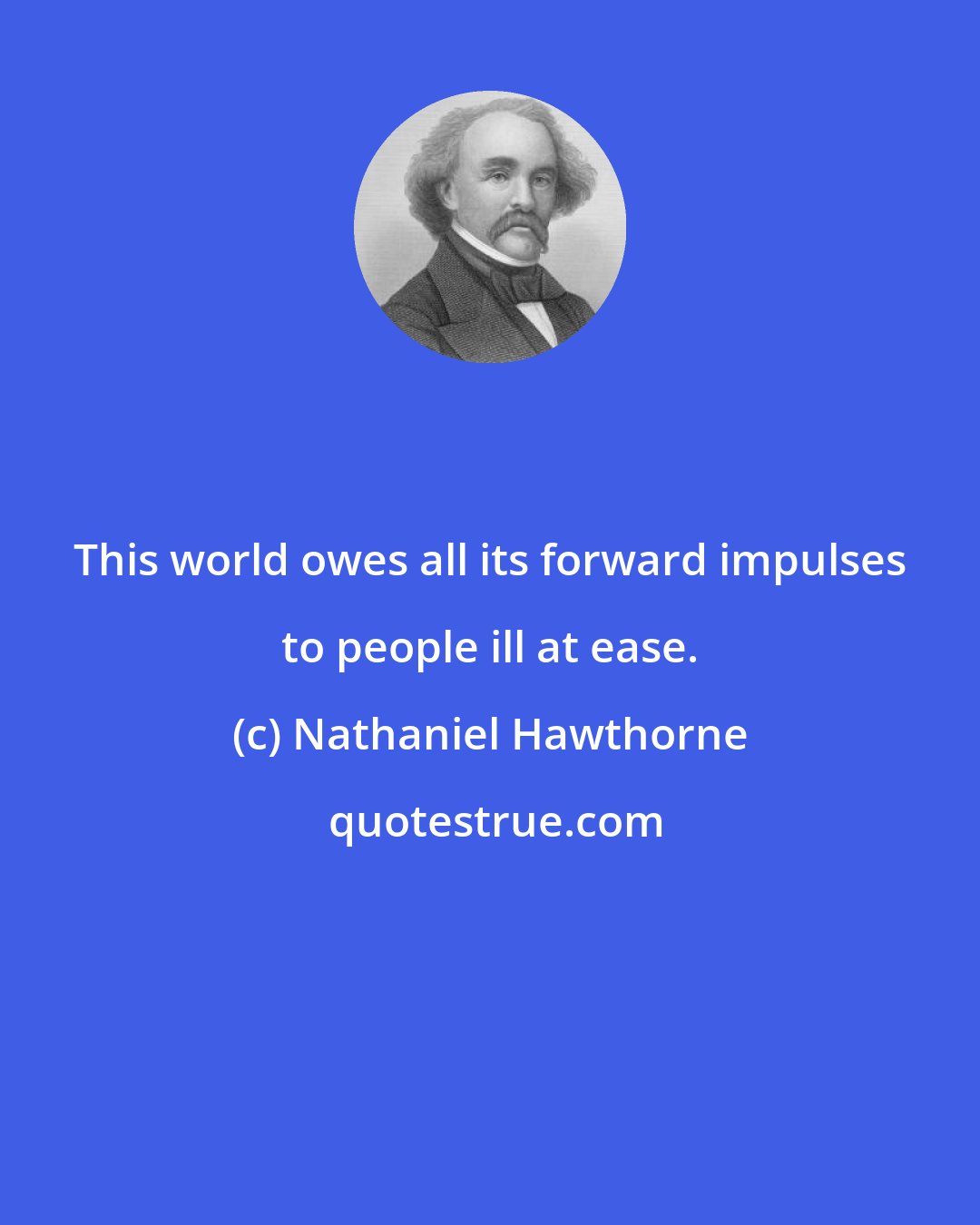Nathaniel Hawthorne: This world owes all its forward impulses to people ill at ease.
