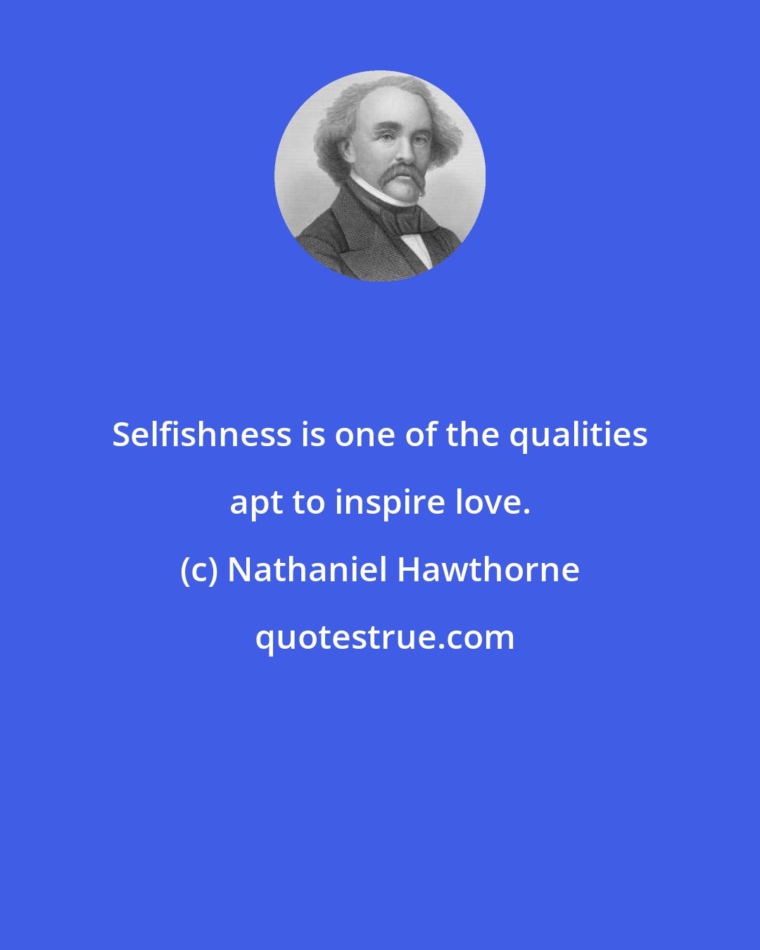 Nathaniel Hawthorne: Selfishness is one of the qualities apt to inspire love.