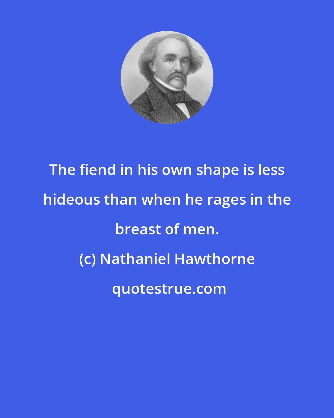 Nathaniel Hawthorne: The fiend in his own shape is less hideous than when he rages in the breast of men.