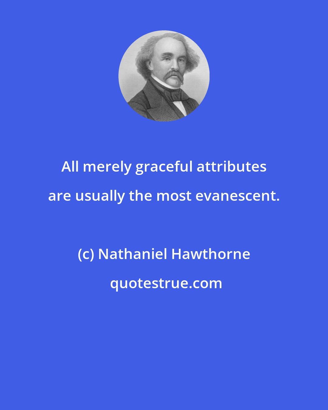 Nathaniel Hawthorne: All merely graceful attributes are usually the most evanescent.