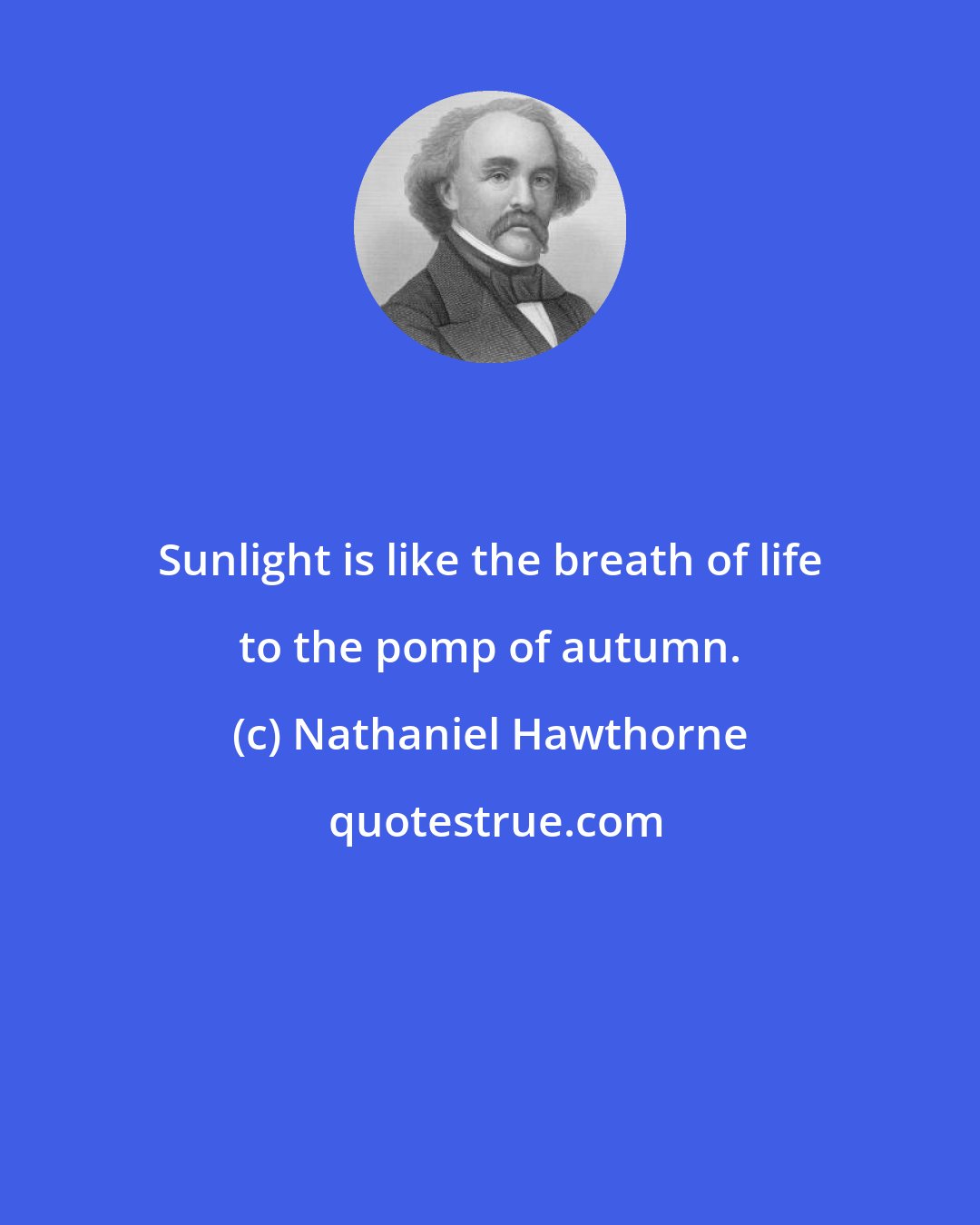 Nathaniel Hawthorne: Sunlight is like the breath of life to the pomp of autumn.