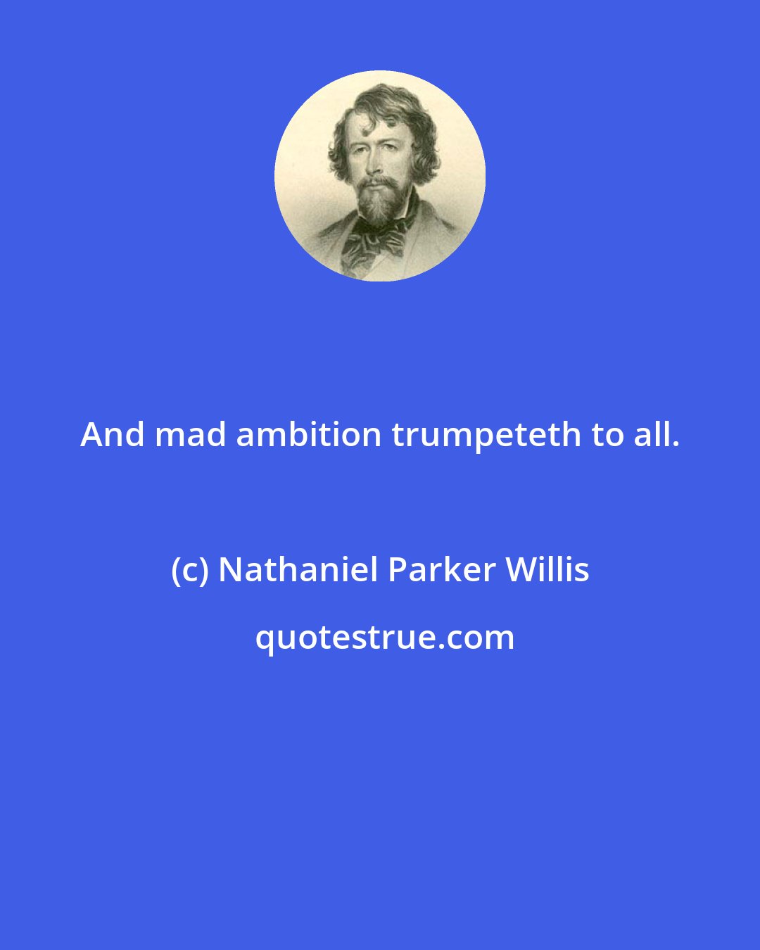 Nathaniel Parker Willis: And mad ambition trumpeteth to all.