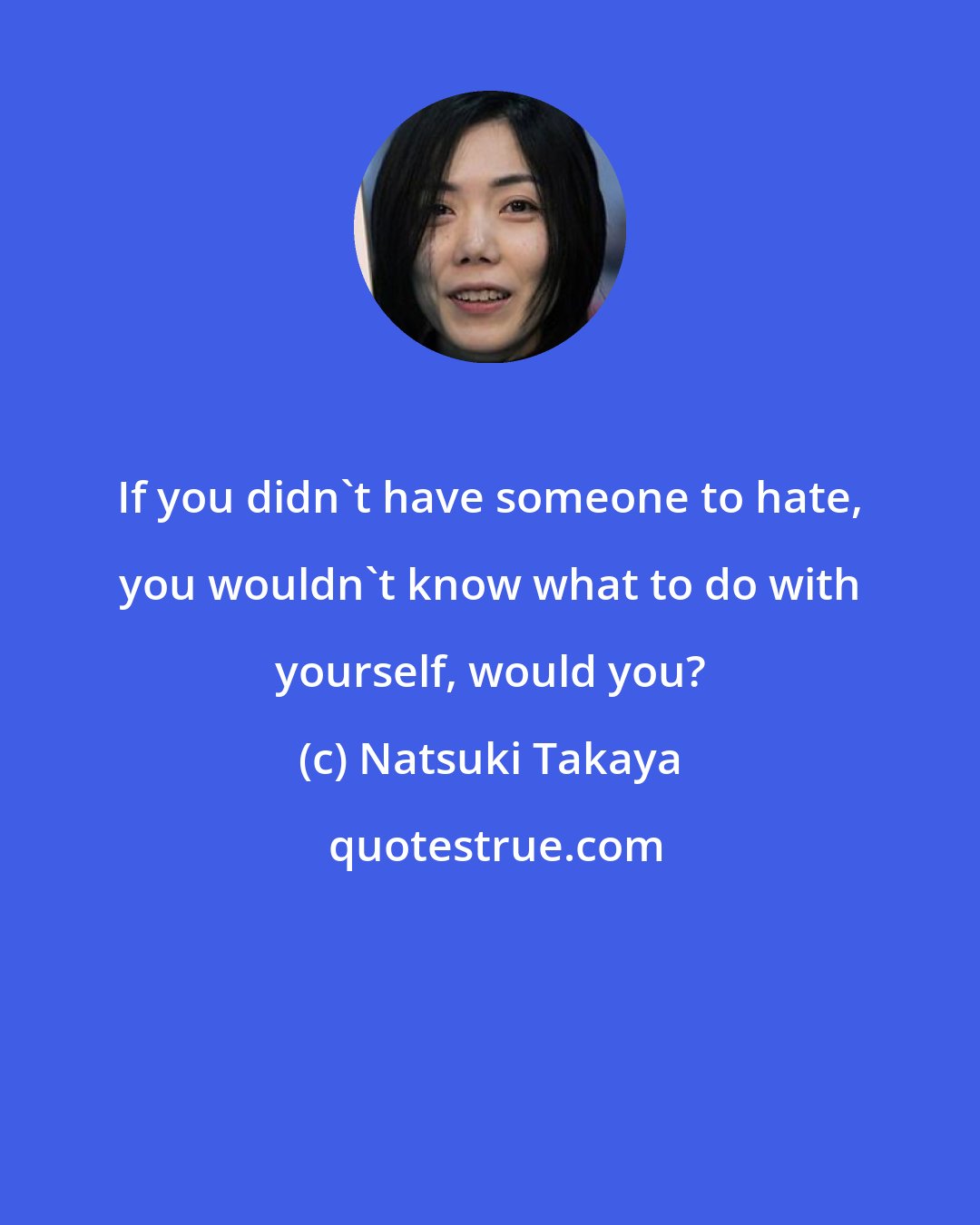 Natsuki Takaya: If you didn't have someone to hate, you wouldn't know what to do with yourself, would you?