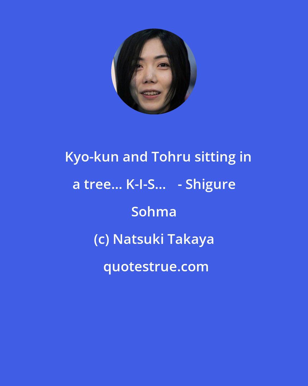 Natsuki Takaya: ♪Kyo-kun and Tohru sitting in a tree... K-I-S...♪ - Shigure Sohma