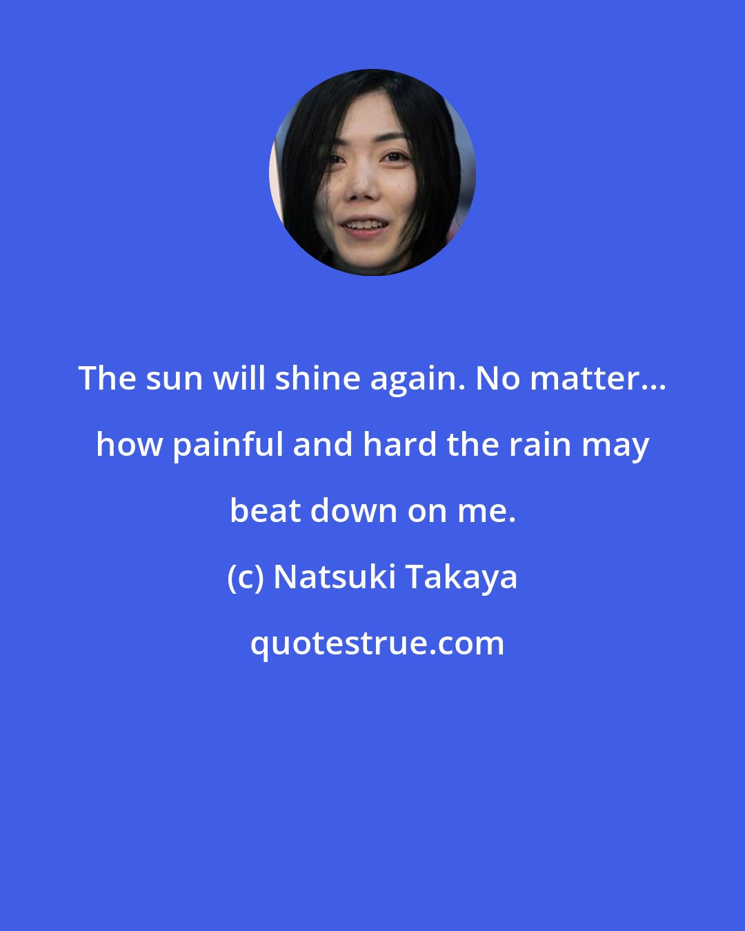 Natsuki Takaya: The sun will shine again. No matter... how painful and hard the rain may beat down on me.