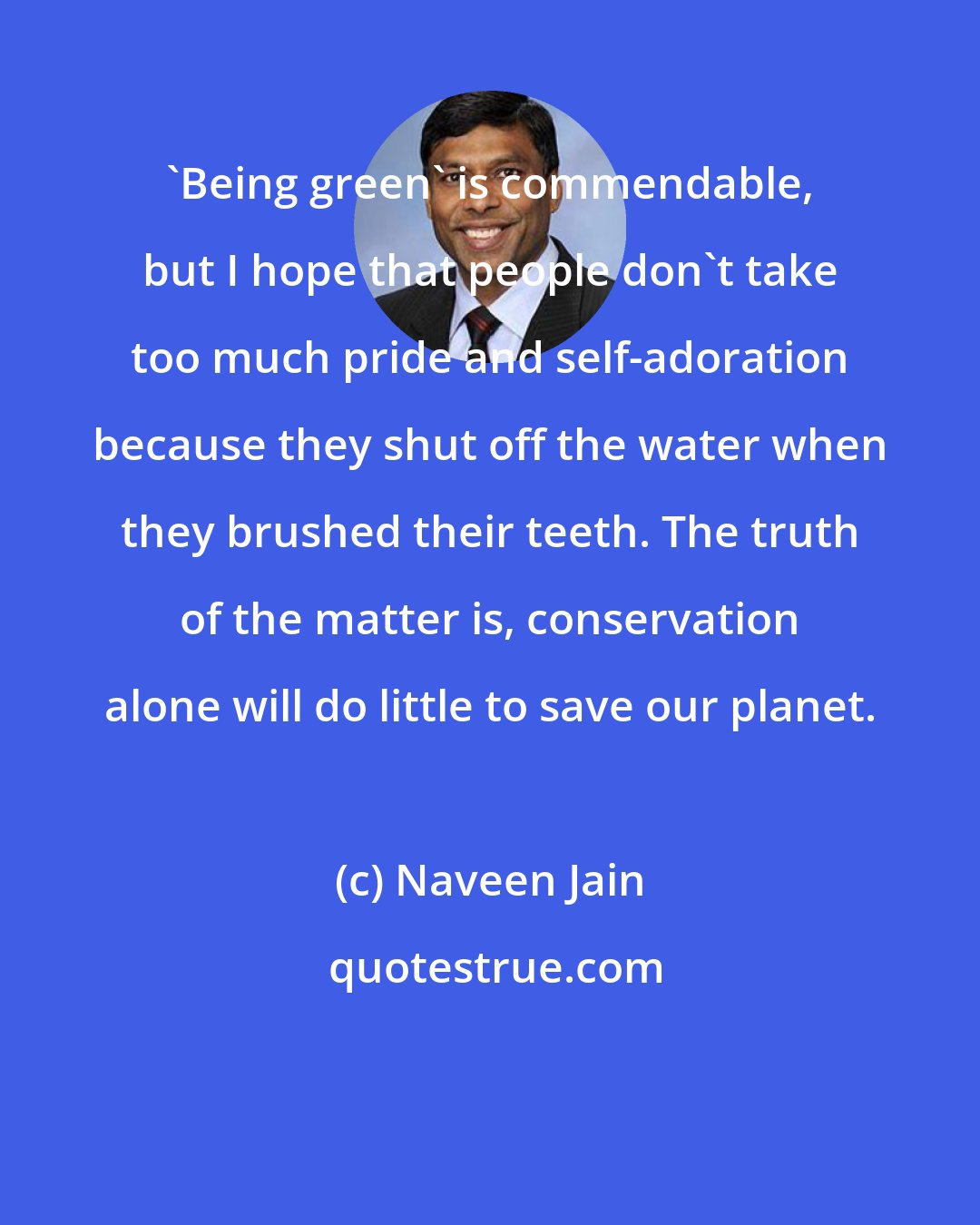 Naveen Jain: 'Being green' is commendable, but I hope that people don't take too much pride and self-adoration because they shut off the water when they brushed their teeth. The truth of the matter is, conservation alone will do little to save our planet.