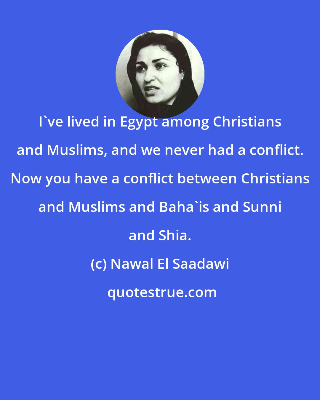 Nawal El Saadawi: I've lived in Egypt among Christians and Muslims, and we never had a conflict. Now you have a conflict between Christians and Muslims and Baha'is and Sunni and Shia.