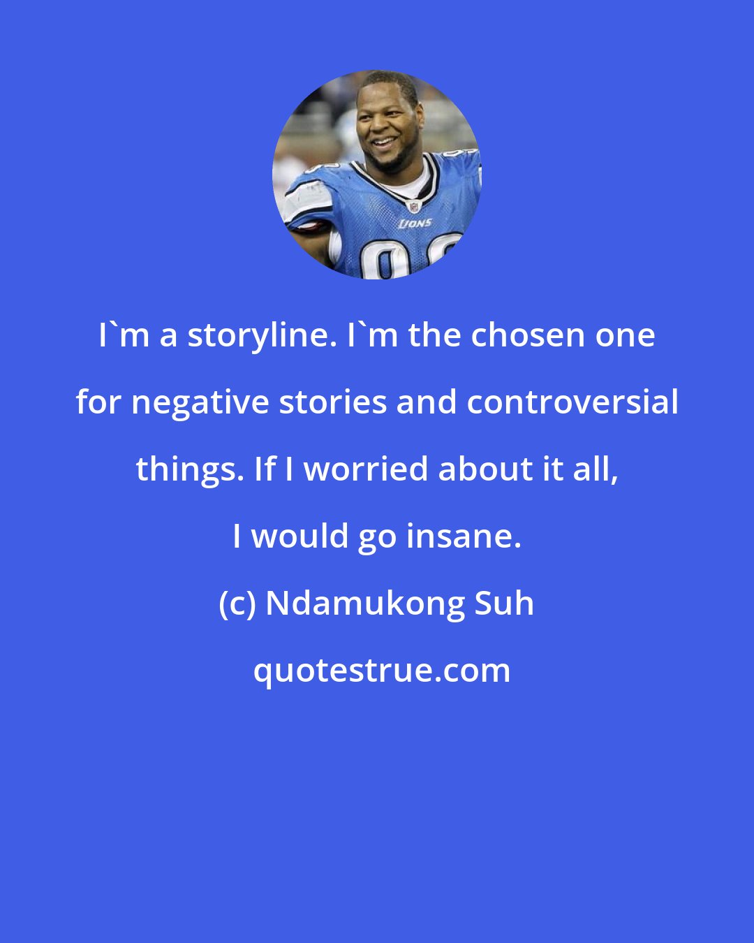 Ndamukong Suh: I'm a storyline. I'm the chosen one for negative stories and controversial things. If I worried about it all, I would go insane.