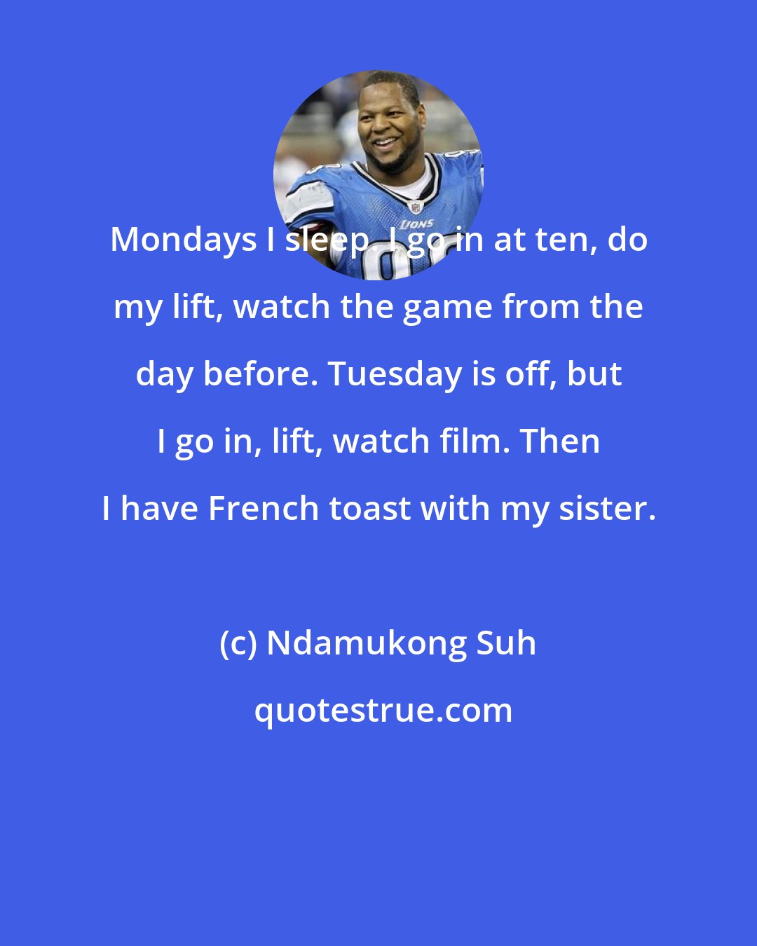 Ndamukong Suh: Mondays I sleep. I go in at ten, do my lift, watch the game from the day before. Tuesday is off, but I go in, lift, watch film. Then I have French toast with my sister.