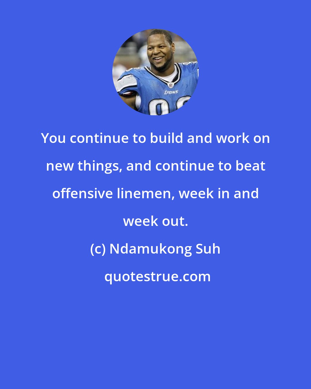 Ndamukong Suh: You continue to build and work on new things, and continue to beat offensive linemen, week in and week out.