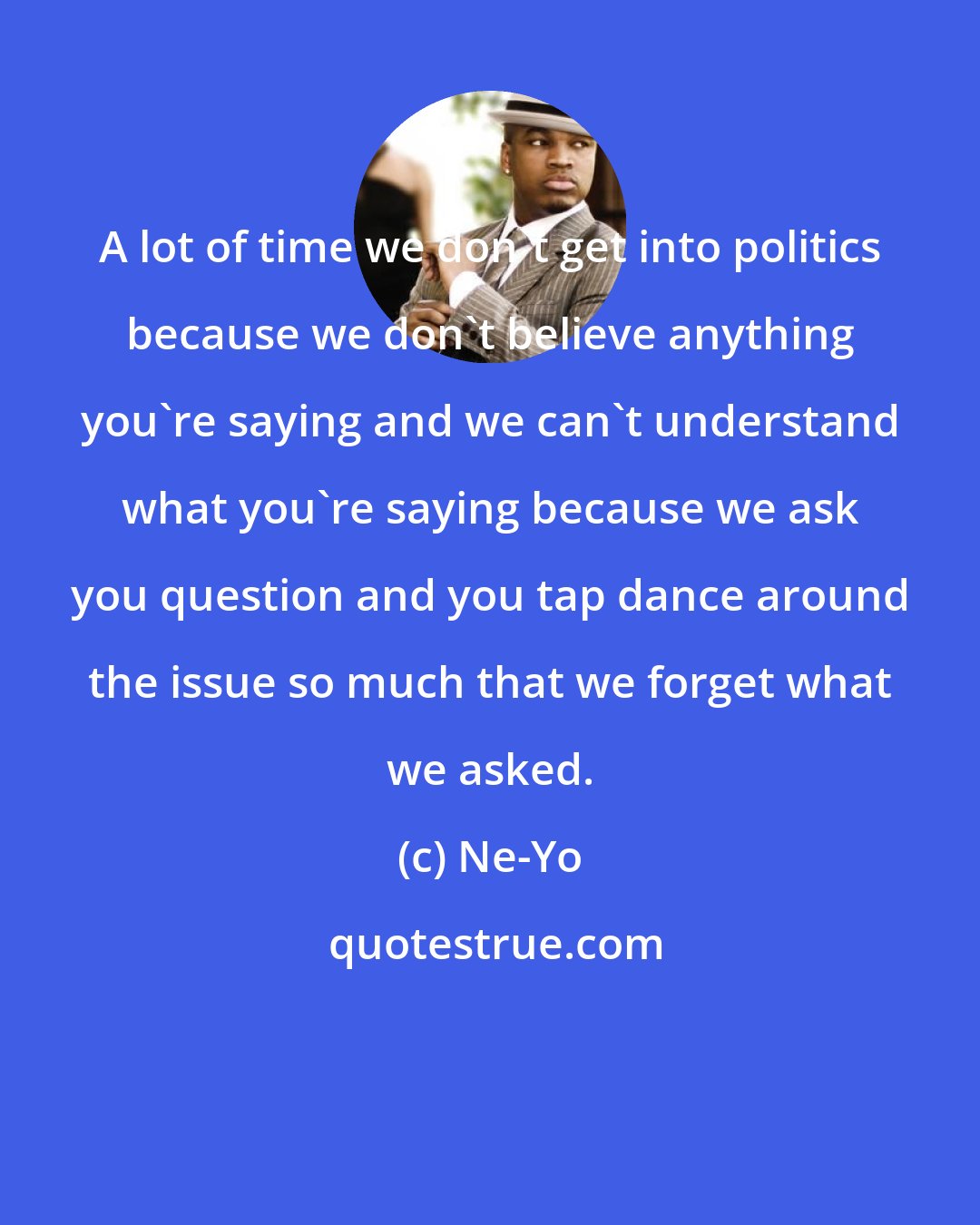 Ne-Yo: A lot of time we don't get into politics because we don't believe anything you're saying and we can't understand what you're saying because we ask you question and you tap dance around the issue so much that we forget what we asked.