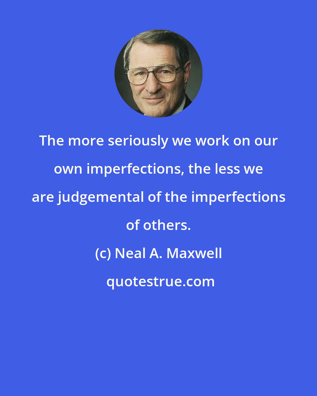 Neal A. Maxwell: The more seriously we work on our own imperfections, the less we are judgemental of the imperfections of others.