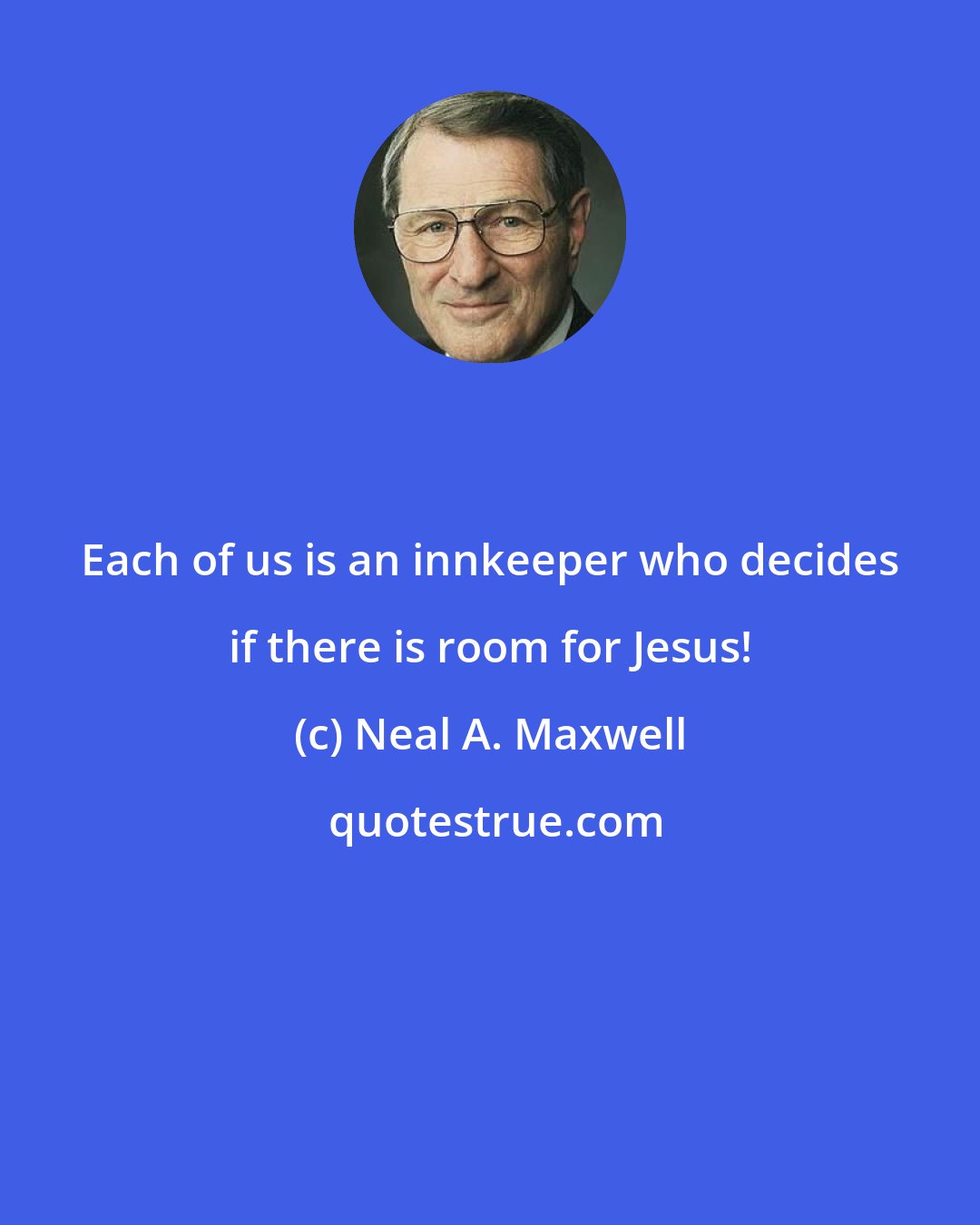 Neal A. Maxwell: Each of us is an innkeeper who decides if there is room for Jesus!