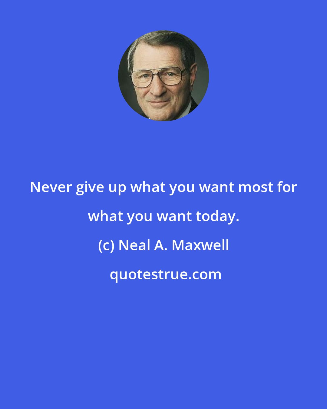 Neal A. Maxwell: Never give up what you want most for what you want today.