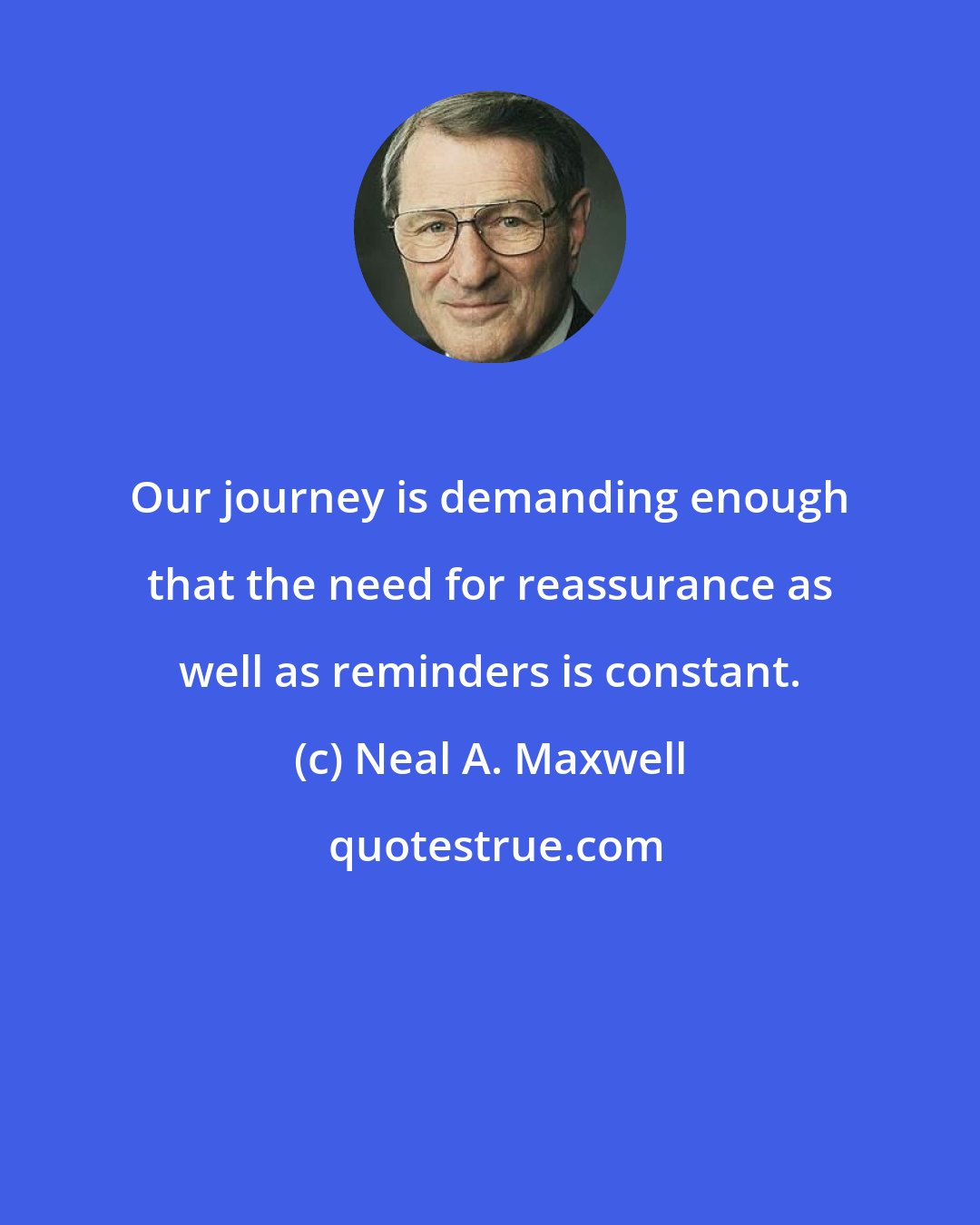 Neal A. Maxwell: Our journey is demanding enough that the need for reassurance as well as reminders is constant.