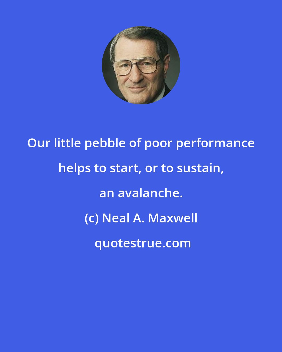 Neal A. Maxwell: Our little pebble of poor performance helps to start, or to sustain, an avalanche.